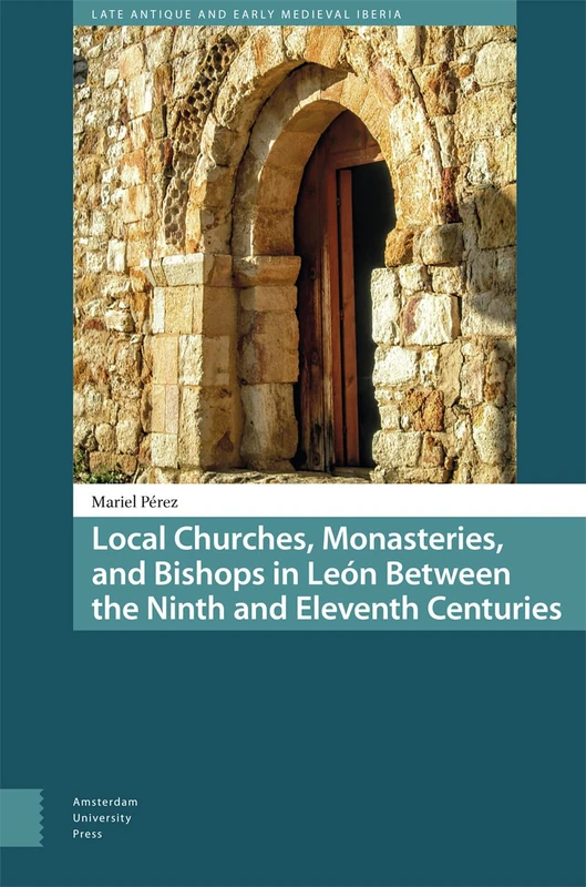 Local Churches, Monasteries, and Bishops in León Between the Ninth and Eleventh Centuries (Late Antique and Early Medieval Iberia)