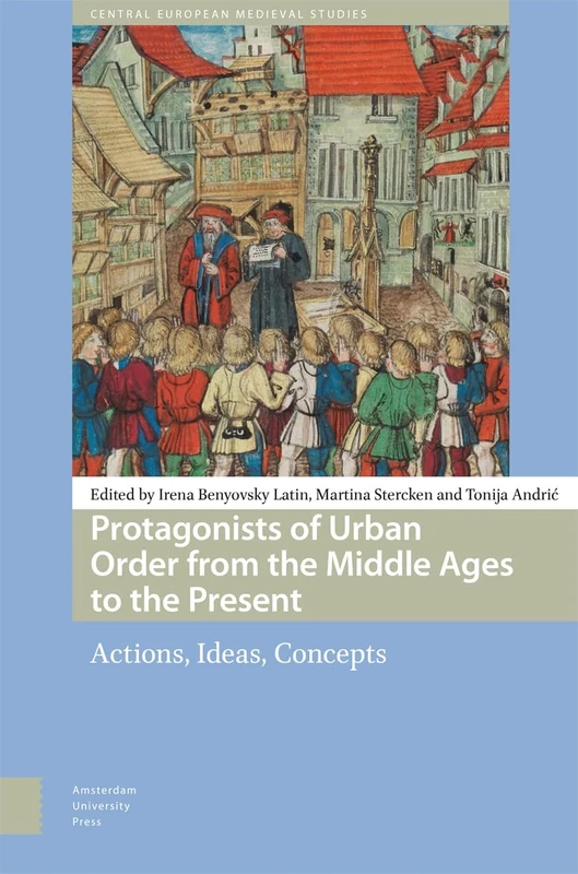 Protagonists of Urban Order from the Middle Ages to the Present: Actions, Ideas, Concepts (Central European Medieval Studies)