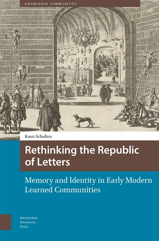 Rethinking the Republic of Letters: Memory and Identity in Early Modern Learned Communities (Knowledge Communities)