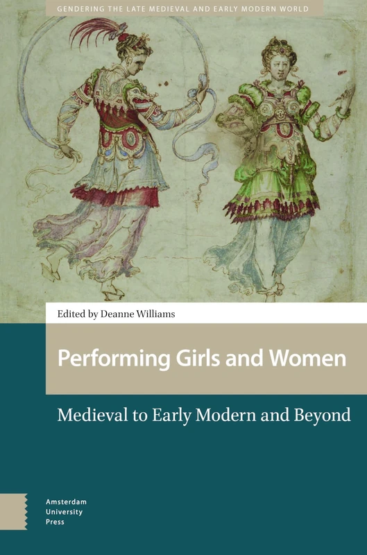 Performing Girls and Women: Medieval to Early Modern and Beyond (Gendering the Late Medieval and Early Modern World)
