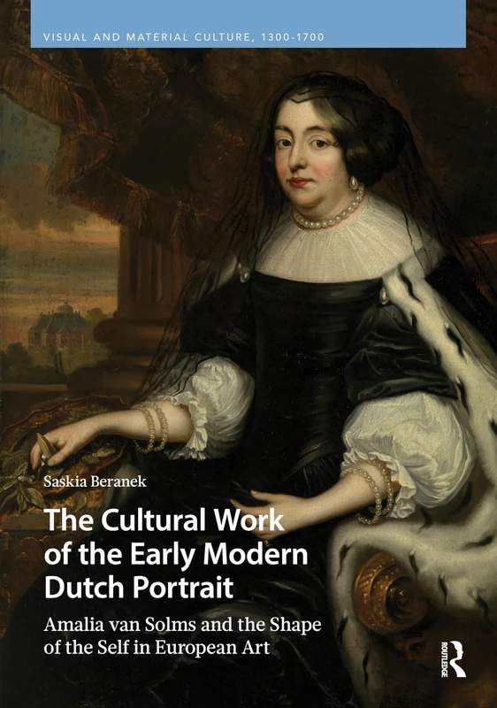 The Cultural Work of the Early Modern Dutch Portrait: Amalia van Solms and the Shape of the Self in European Art (Visual and Material Culture, 1300-1700)