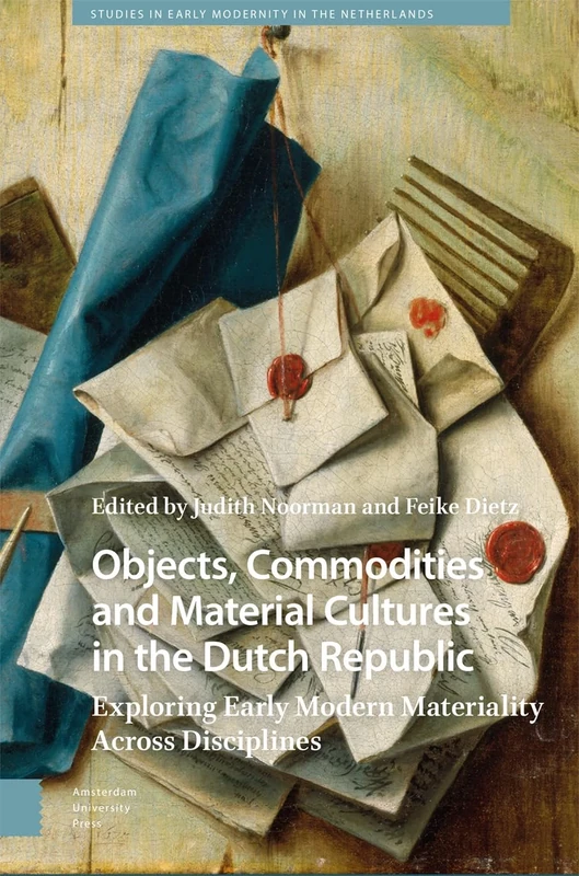 Objects, Commodities and Material Cultures in the Dutch Republic: Exploring Early Modern Materiality Across Disciplines (Studies in Early Modernity in The Netherlands)