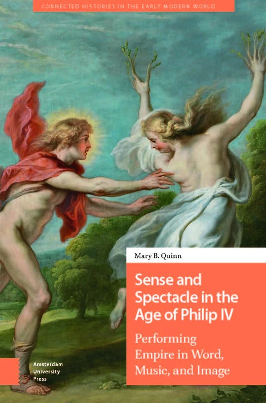 Sense and Spectacle in the Age of Philip IV: Performing Empire in Word, Music, and Image (Connected Histories in the Early Modern World)