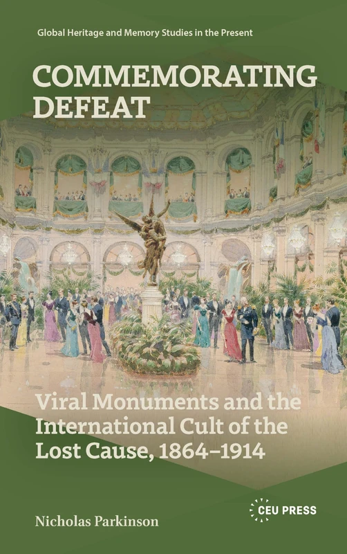 Commemorating Defeat: Viral Monuments and the International Cult of the Lost Cause, 1864–1914 (Global Heritage and Memory Studies in the Present)