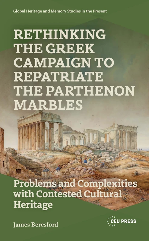 Rethinking the Greek Campaign to Repatriate the Parthenon Marbles: Problems and Complexities with Contested Cultural Heritage (Global Heritage and Memory Studies in the Present)