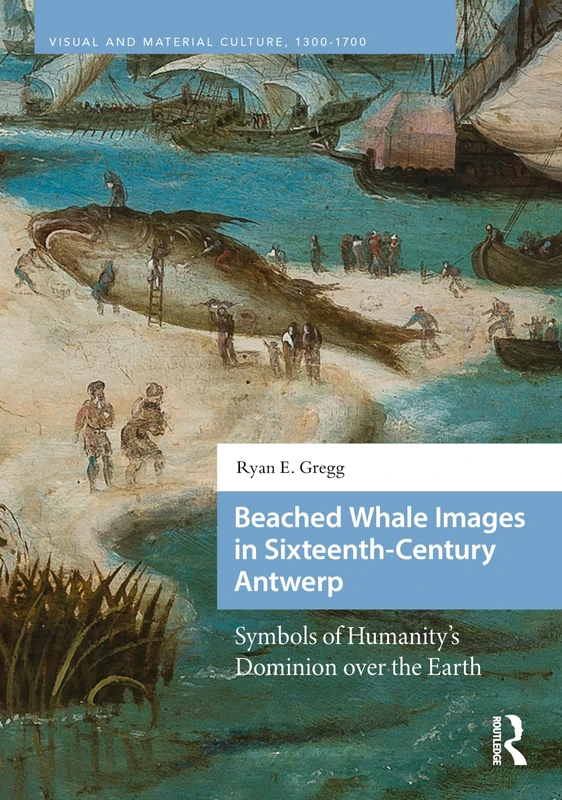 Beached Whale Images in Sixteenth-Century Antwerp: Symbols of Humanity’s Dominion over the Earth (Visual and Material Culture, 1300-1700)