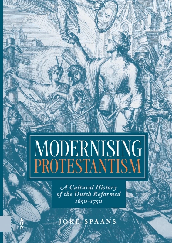 Modernising Protestantism: A Cultural History of the Dutch Reformed, 1650-1750