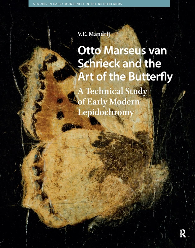 Otto Marseus van Schrieck and the Art of the Butterfly: A Technical Study of Early Modern Lepidochromy (Studies in Early Modernity in The Netherlands)