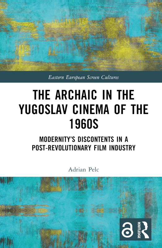 The Archaic in the Yugoslav Cinema of the 1960s: Modernity’s Discontents in a Post-Revolutionary Film Industry (Eastern European Screen Cultures)