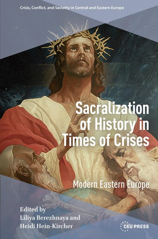 Sacralization of History in Times of Crises: Modern Eastern Europe (Crisis, Conflict and Security in Central and Eastern Europe - CEU Press)