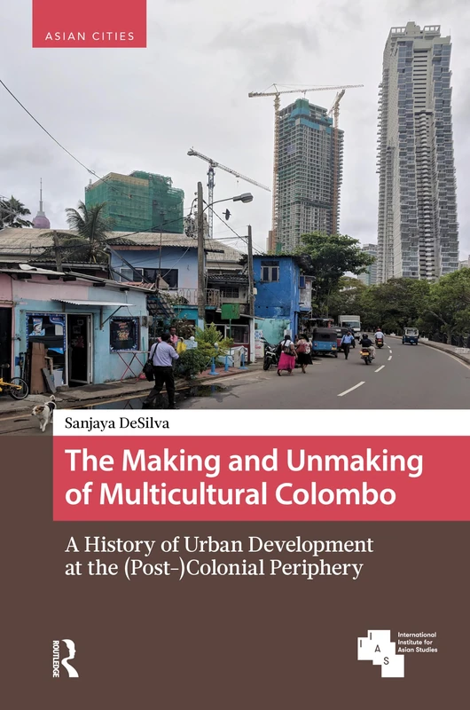 The Making and Unmaking of Multicultural Colombo: A History of Urban Development at the (Post-)Colonial Periphery (Asian Cities)