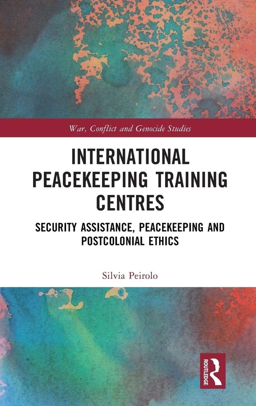 International Peacekeeping Training Centres: Security Assistance, Peacekeeping and Postcolonial Ethics (War, Conflict and Genocide Studies)