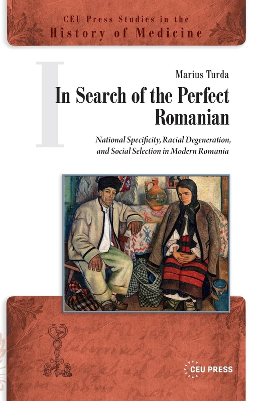 In Search of the Perfect Romanian: National Specificity, Racial Degeneration, and Social Selection in Modern Romania (CEU Press Studies in the History of Medicine)
