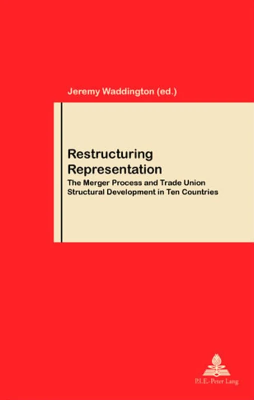 Restructuring Representation: The Merger Process and Trade Union Structural Development in Ten Countries: v.46 (Travail & Societe/Work & Society)