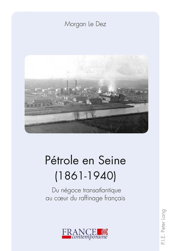 Pétrole en Seine (1861-1940): Du Négoce Transatlantique Au Coeur Du Raffinage Français: 3 (France Contemporaine)
