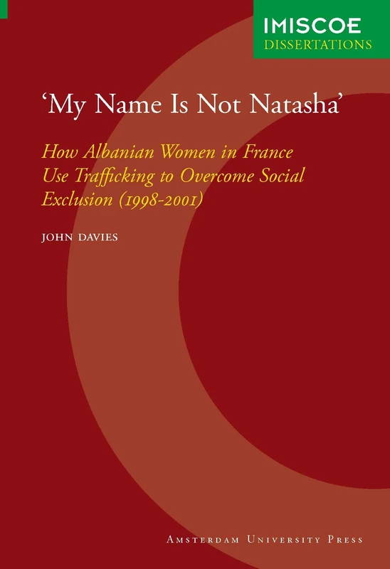 'My Name Is Not Natasha': How Albanian Women in France Use Trafficking to Overcome Social Exclusion (1998-2001) (IMISCOE Dissertations)