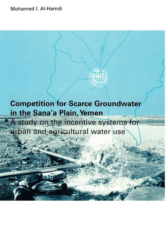 Competition for Scarce Groundwater in the Sana'a Plain, Yemen. A study of the incentive systems for urban and agricultural water use.: A Study on the ... Systems for Urban and Agricultural Water Use