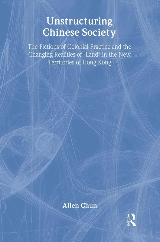 Unstructuring Chinese Society: The Fictions of Colonial Practice and the Changing Realities of "Land" in the New Territories of Hong Kong: 27 (Studies in Anthropology and History)