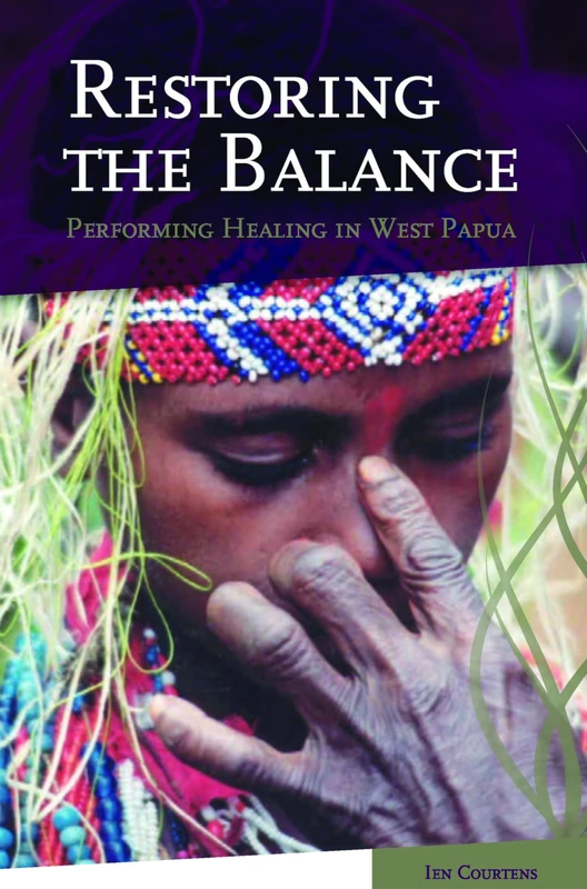 Restoring the Balance: Performing Healing in West Papua: 241 (Verhandelingen van het Koninklijk Instituut voor Taal-, Land- en Volkenkunde, 241)