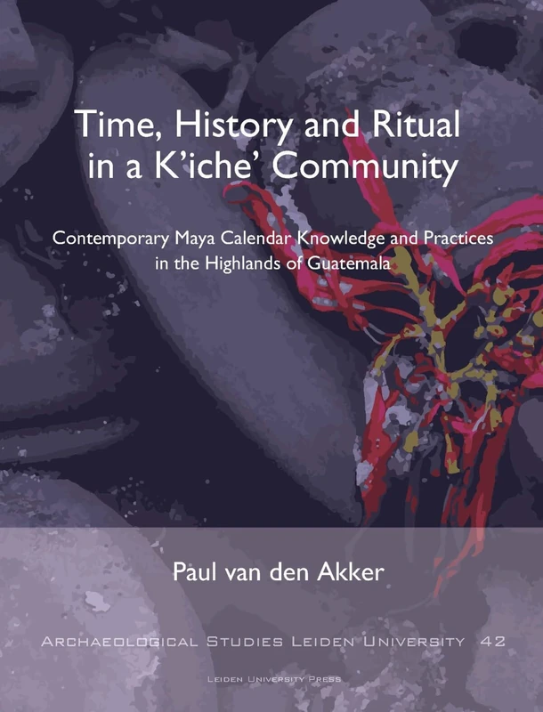 Time, History and Ritual in a K'Iche' Community: Contemporary Maya Calendar Knowledge and Practices in the Highlands of Guatemala (Archaeological Studies Leiden University)