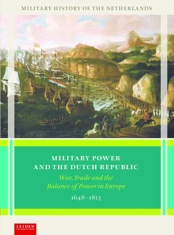 Military Power and the Dutch Republic: War, Trade and the Balance of Power in Europe, 1648-1813 (Military History of the Netherlands)