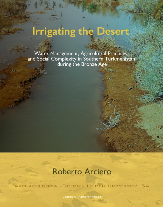 Irrigating the Desert: Water Management, Agricultural Practices, and Social Complexity in Southern Turkmenistan During the Bronze Age (Archaeological Studies Leiden University)