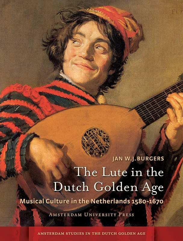 The Lute in the Dutch Golden Age: Musical Culture in the Netherlands ca. 1580-1670 (Amsterdam Studies in the Dutch Golden Age)