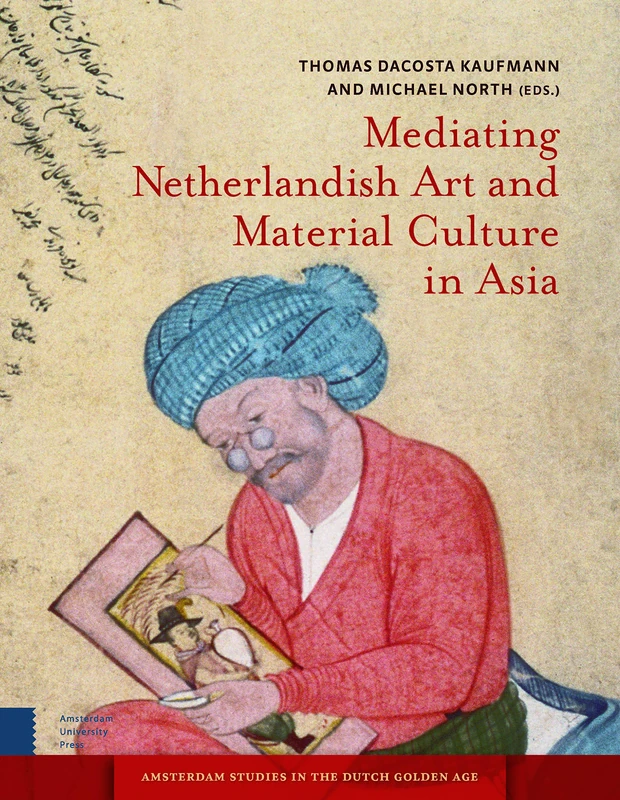 Mediating Netherlandish Art and Material Culture in Asia (Amsterdam Studies in the Dutch Golden Age)