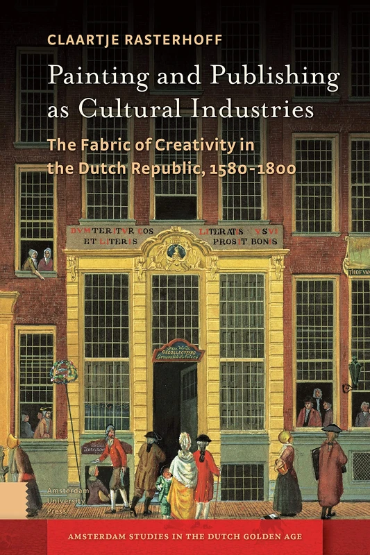 Painting and Publishing as Cultural Industries: The Fabric of Creativity in the Dutch Republic, 1580-1800 (Amsterdam Studies in the Dutch Golden Age)