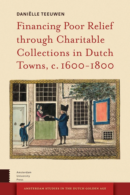 Financing Poor Relief through Charitable Collections in Dutch Towns, c. 1600-1800 (Amsterdam Studies in the Dutch Golden Age)