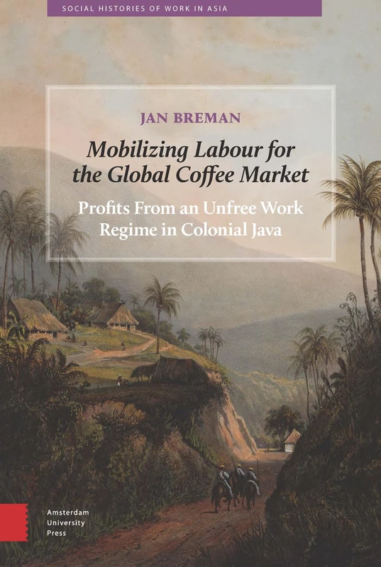 Mobilizing Labour for the Global Coffee Market: Profits From an Unfree Work Regime in Colonial Java: 0 (Social Histories of Work in Asia)