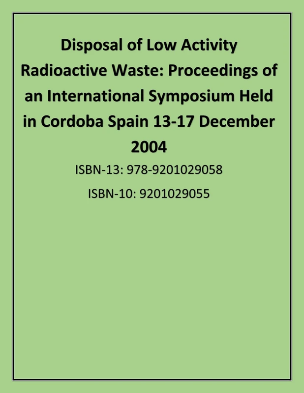 Disposal of Low Activity Radioactive Waste: Proceedings of an International Symposium Held in Cordoba, Spain, 13–17 December 2004: 1224 (Proceedings Series)