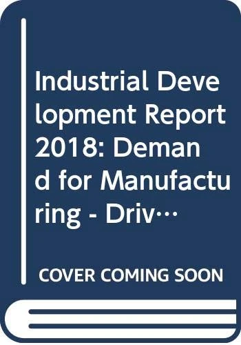 Industrial Development Report 2018: Demand for Manufacturing - Driving Inclusive and Sustainable Industrial Development
