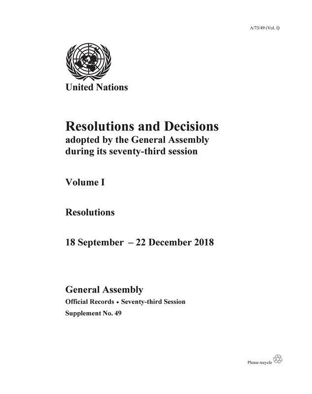 Resolutions and Decisions Adopted by the General Assembly during its Seventy-third Session: Volume I: Resolutions, 18 September - 22 December 2018: Session 73: supplement 49 (A/73/49) (Vol. 1)