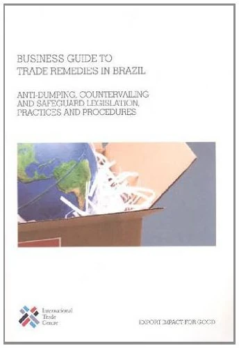Business Guide to Trade Remedies in Brazil: Anti Dumping Countervailing and Safeguards Legislation Practices and Procedures (Business and the Multilateral Trading System)