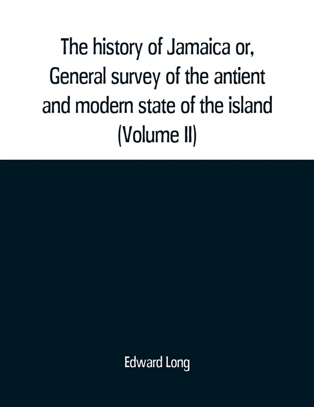 The history of Jamaica or, General survey of the antient and modern state of the island: with reflections on its situation settlements, inhabitants, ... commerce, laws, and government (Volume II)
