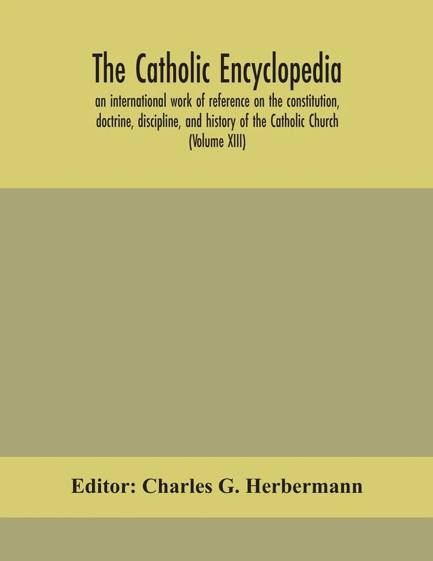 The Catholic Encyclopedia; An International Work Of Reference On The Constitution, Doctrine, Discipline, And History Of The Catholic Church (Volume Xiii)