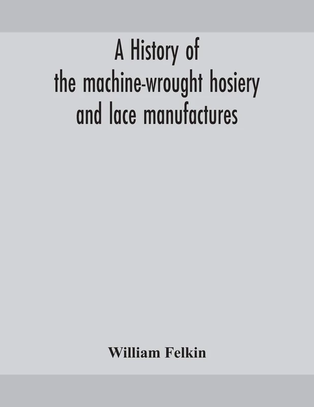 A History Of The Machine-Wrought Hosiery And Lace Manufactures
