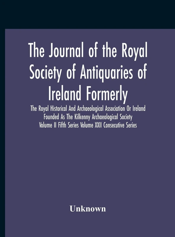 The Journal Of The Royal Society Of Antiquaries Of Ireland Formerly The Royal Historical And Archaeological Association Or Ireland Founded As The ... Fifth Series Volume Xxii Consecutive Series
