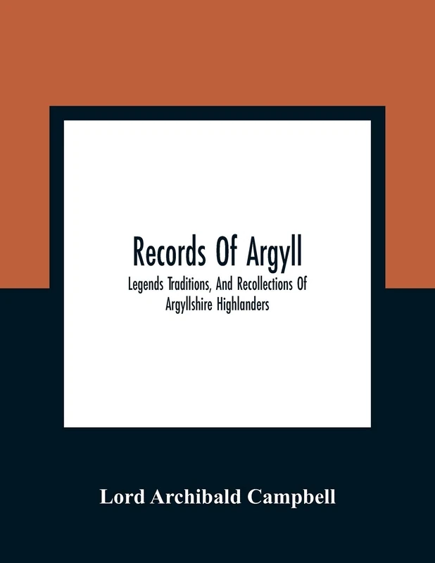 Records Of Argyll; Legends Traditions, And Recollections Of Argyllshire Highlanders, Collected Chiefly From The Gaelic, With Notes On The Antiquity Of ... Clan Colours, Or Tartans, Of The Highlanders