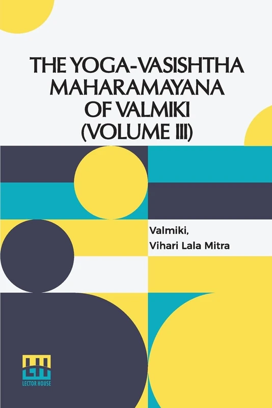 The Yoga-Vásishtha Mahárámáyana Of Válmíki (Volume Iii) (Edition0): Containing Upasama Khanda And Nirv na Khanda Translated From The Original Sanskrit ... 4 Vols. In 7 Pts., (Bound In 4.), Vol. III.