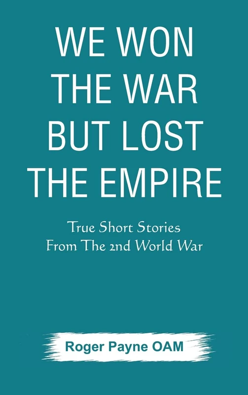 We Won the War but Lost the Empire: True Short Stories From The Second World War As Told by the People Who were There