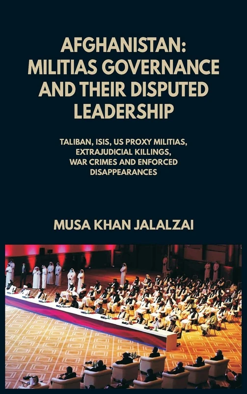 Afghanistan: Militias Governance and their Disputed Leadership (Taliban, ISIS, US Proxy Militais, Extrajudicial Killings, War Crimes and Enforced Disappearances)