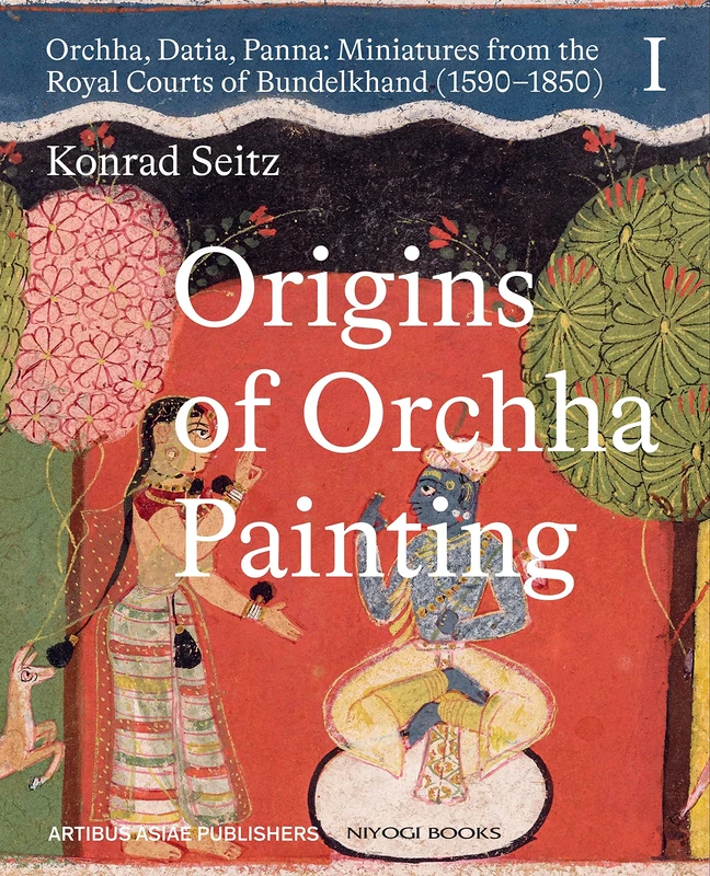 Origins of Orchha Painting: Orchha, Datia, Panna: Miniatures from the Royal Courts of Bundelkhand (1590–1850) Vol. 1