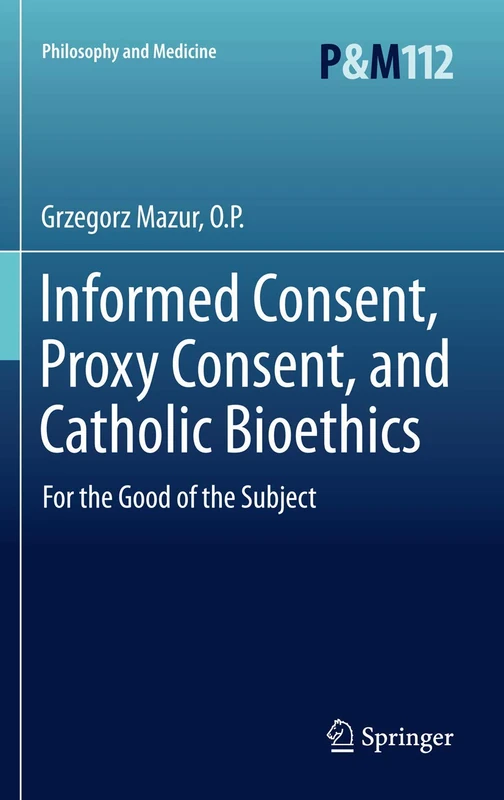 Informed Consent, Proxy Consent, and Catholic Bioethics: For the Good of the Subject: 112 (Philosophy and Medicine, 112)