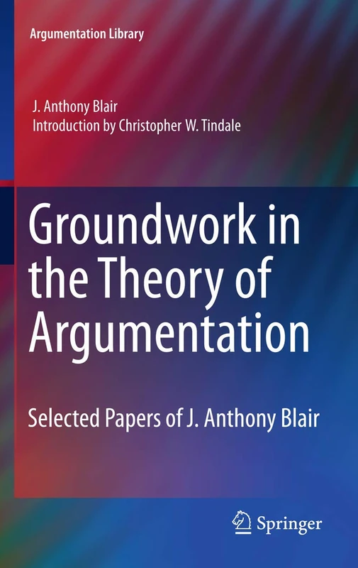 Groundwork in the Theory of Argumentation: Selected Papers of J. Anthony Blair: 21 (Argumentation Library, 21)