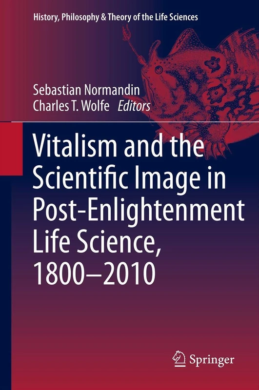 Vitalism and the Scientific Image in Post-Enlightenment Life Science, 1800-2010: 2 (History, Philosophy and Theory of the Life Sciences, 2)