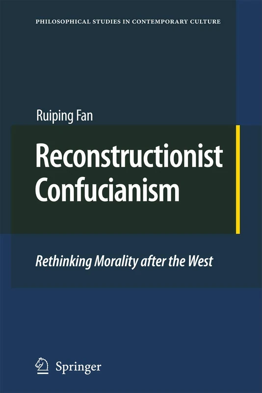 Reconstructionist Confucianism: Rethinking Morality after the West: 17 (Philosophical Studies in Contemporary Culture, 17)