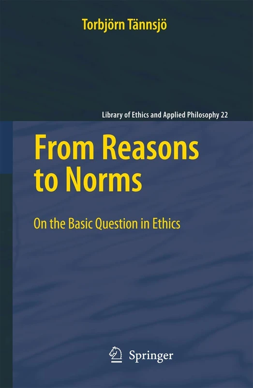 From Reasons to Norms: On the Basic Question in Ethics: 22 (Library of Ethics and Applied Philosophy, 22)