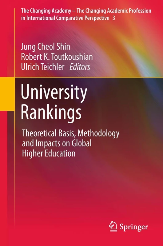 University Rankings: Theoretical Basis, Methodology and Impacts on Global Higher Education: 3 (The Changing Academy – The Changing Academic Profession in International Comparative Perspective, 3)